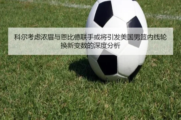 科尔考虑浓眉与恩比德联手或将引发美国男篮内线轮换新变数的深度分析
