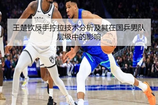 王楚钦反手拧拉技术分析及其在国乒男队层级中的影响
