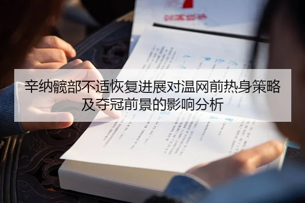 辛纳髋部不适恢复进展对温网前热身策略及夺冠前景的影响分析