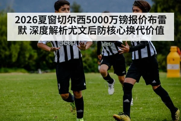 2026夏窗切尔西5000万镑报价布雷默 深度解析尤文后防核心换代价值