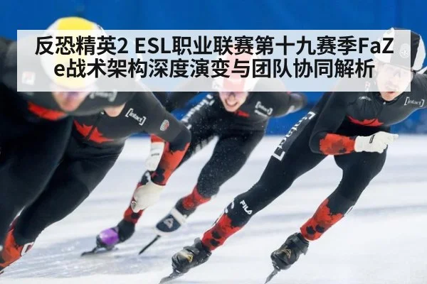 反恐精英2 ESL职业联赛第十九赛季FaZe战术架构深度演变与团队协同解析