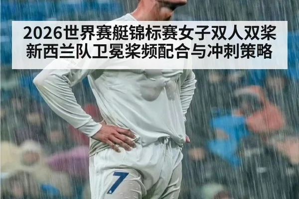 2026世界赛艇锦标赛女子双人双桨新西兰队卫冕桨频配合与冲刺策略