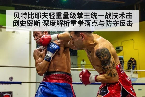 贝特比耶夫轻重量级拳王统一战技术击倒史密斯 深度解析重拳落点与防守反击