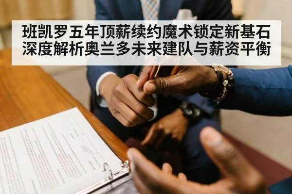班凯罗五年顶薪续约魔术锁定新基石 深度解析奥兰多未来建队与薪资平衡