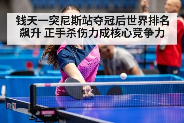钱天一突尼斯站夺冠后世界排名飙升 正手杀伤力成核心竞争力