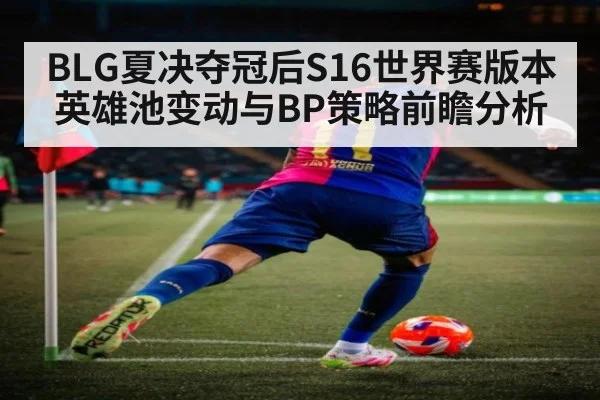 BLG夏决夺冠后S16世界赛版本英雄池变动与BP策略前瞻分析
