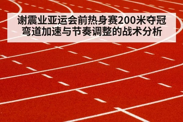 谢震业亚运会前热身赛200米夺冠 弯道加速与节奏调整的战术分析