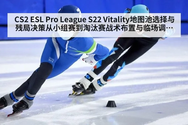 CS2 ESL Pro League S22 Vitality地图池选择与残局决策从小组赛到淘汰赛战术布置与临场调整深度解析