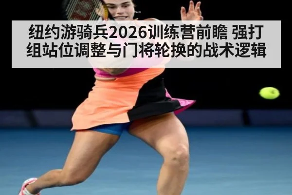 纽约游骑兵2026训练营前瞻 强打组站位调整与门将轮换的战术逻辑