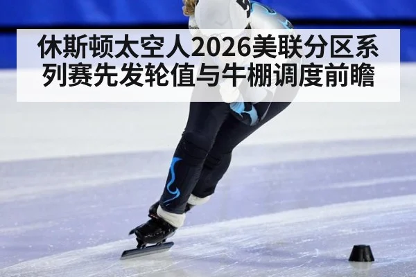 休斯顿太空人2026美联分区系列赛先发轮值与牛棚调度前瞻