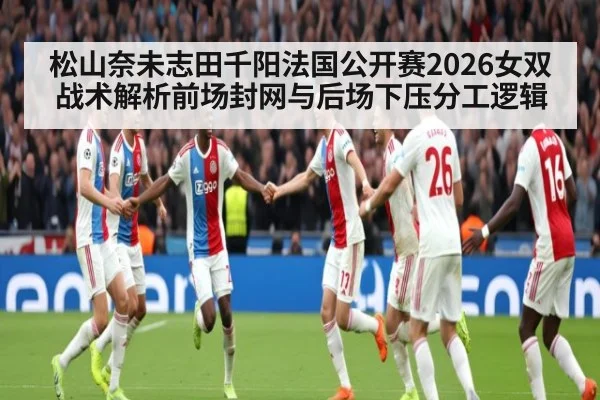 松山奈未志田千阳法国公开赛2026女双战术解析前场封网与后场下压分工逻辑