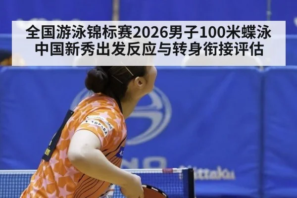 全国游泳锦标赛2026男子100米蝶泳 中国新秀出发反应与转身衔接评估
