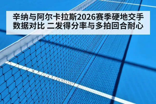 辛纳与阿尔卡拉斯2026赛季硬地交手数据对比 二发得分率与多拍回合耐心