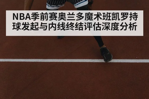 NBA季前赛奥兰多魔术班凯罗持球发起与内线终结评估深度分析