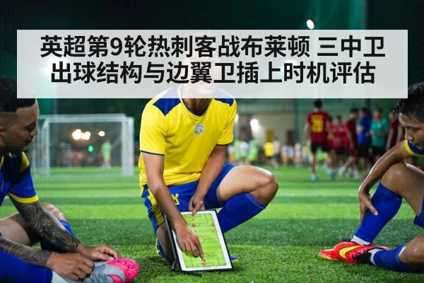 英超第9轮热刺客战布莱顿 三中卫出球结构与边翼卫插上时机评估