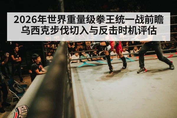 2026年世界重量级拳王统一战前瞻 乌西克步伐切入与反击时机评估