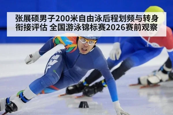 张展硕男子200米自由泳后程划频与转身衔接评估 全国游泳锦标赛2026赛前观察