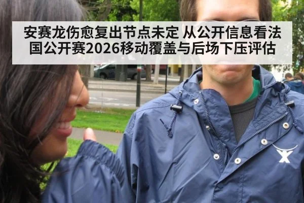 安赛龙伤愈复出节点未定 从公开信息看法国公开赛2026移动覆盖与后场下压评估