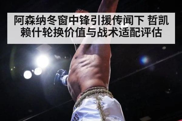 阿森纳冬窗中锋引援传闻下 哲凯赖什轮换价值与战术适配评估